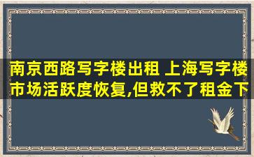 南京西路写字楼出租 上海写字楼市场活跃度恢复,但救不了租金下跌